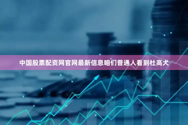 中国股票配资网官网最新信息咱们普通人看到杜高犬