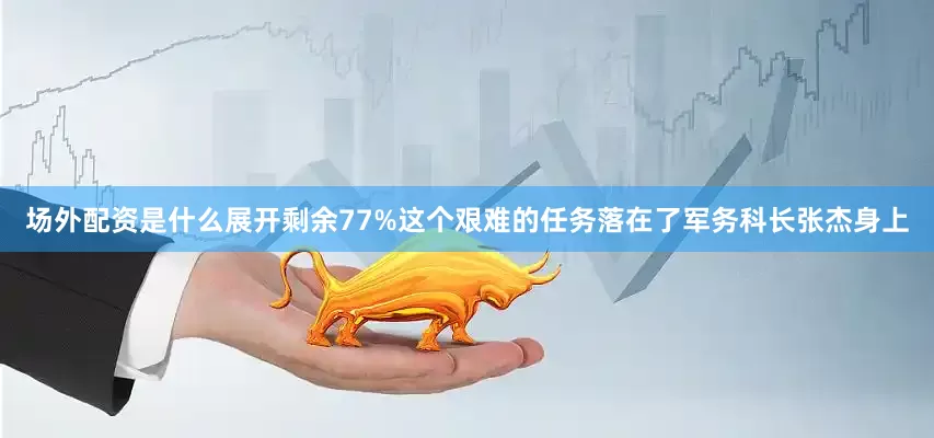 场外配资是什么展开剩余77%这个艰难的任务落在了军务科长张杰身上