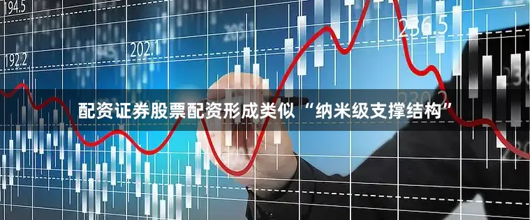 配资证券股票配资形成类似 “纳米级支撑结构”