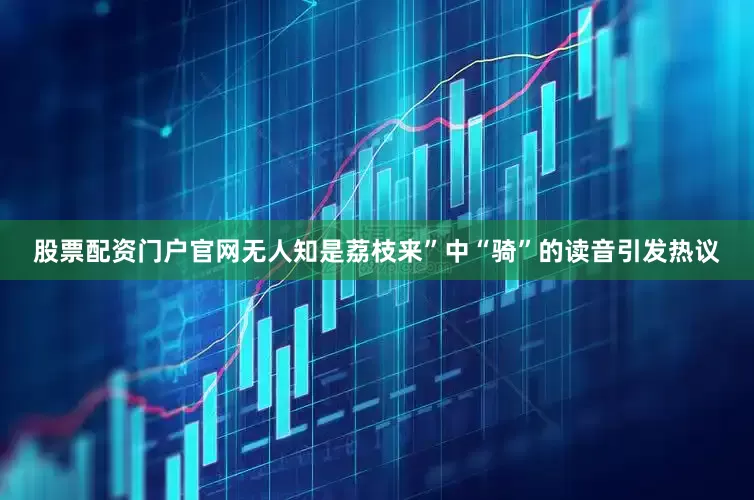 股票配资门户官网无人知是荔枝来”中“骑”的读音引发热议