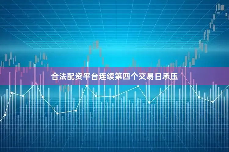 合法配资平台连续第四个交易日承压