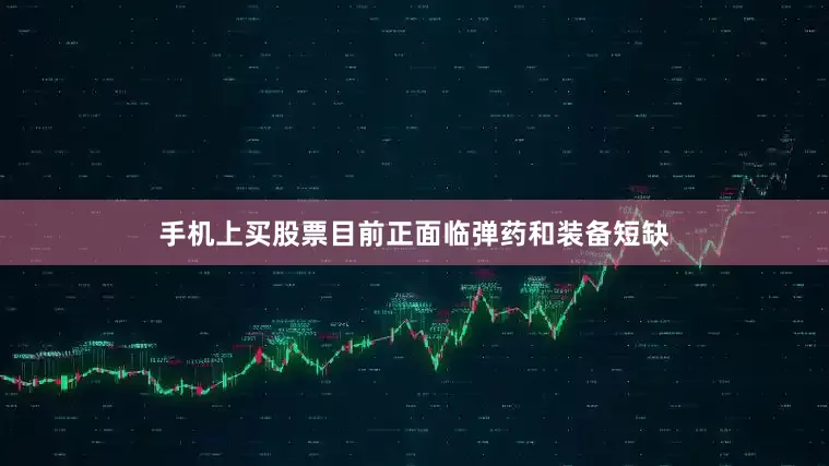 手机上买股票目前正面临弹药和装备短缺