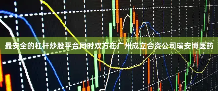 最安全的杠杆炒股平台同时双方在广州成立合资公司瑞安博医药