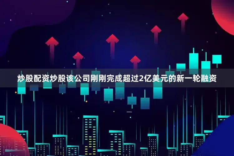 炒股配资炒股该公司刚刚完成超过2亿美元的新一轮融资