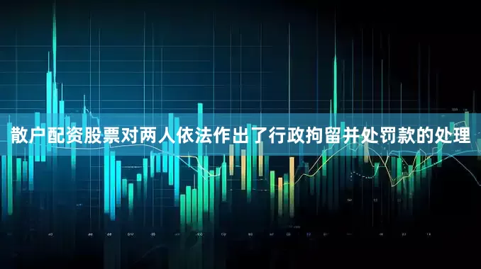 散户配资股票对两人依法作出了行政拘留并处罚款的处理