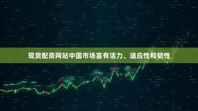 现货配资网站中国市场富有活力、适应性和韧性