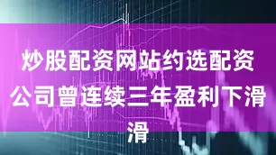 炒股配资网站约选配资公司曾连续三年盈利下滑
