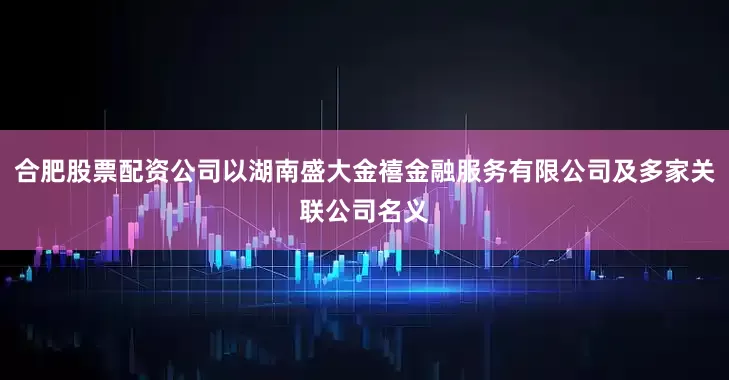 合肥股票配资公司以湖南盛大金禧金融服务有限公司及多家关联公司名义