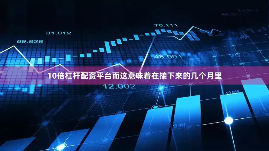 10倍杠杆配资平台而这意味着在接下来的几个月里