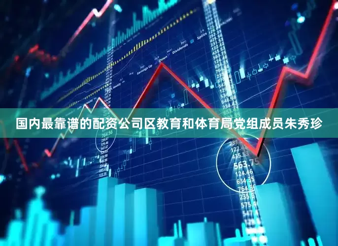 国内最靠谱的配资公司区教育和体育局党组成员朱秀珍