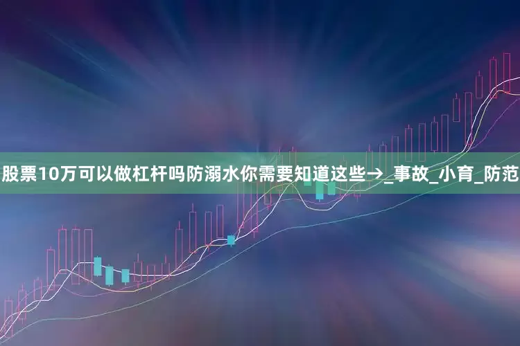 股票10万可以做杠杆吗防溺水你需要知道这些→_事故_小育_防范