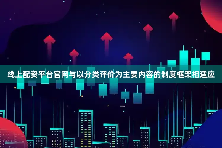 线上配资平台官网与以分类评价为主要内容的制度框架相适应