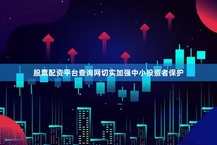 股票配资平台查询网切实加强中小投资者保护