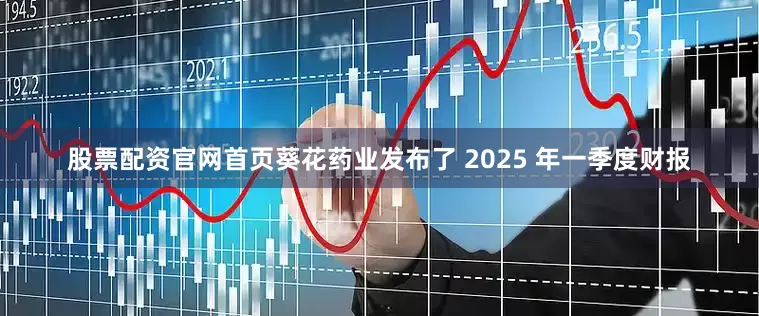 股票配资官网首页葵花药业发布了 2025 年一季度财报