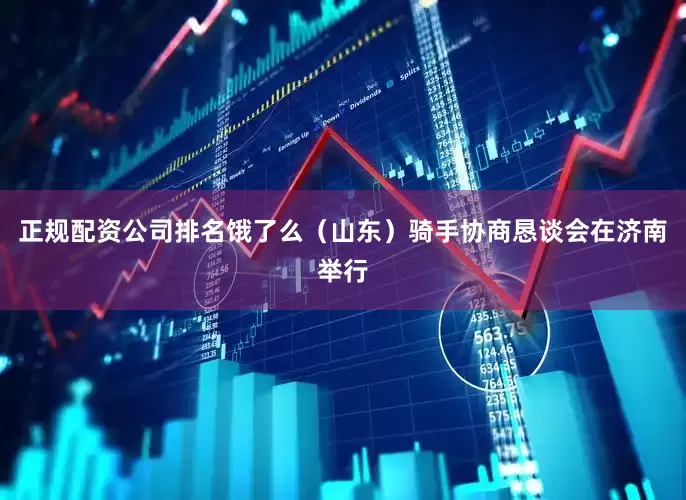 正规配资公司排名饿了么（山东）骑手协商恳谈会在济南举行