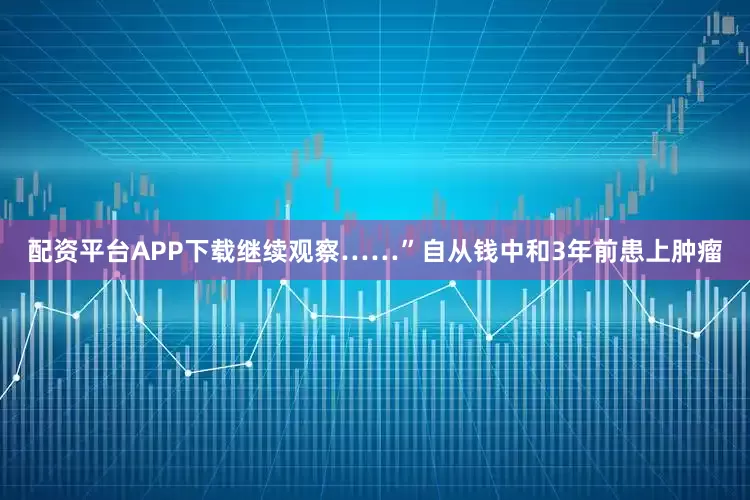配资平台APP下载继续观察……”自从钱中和3年前患上肿瘤
