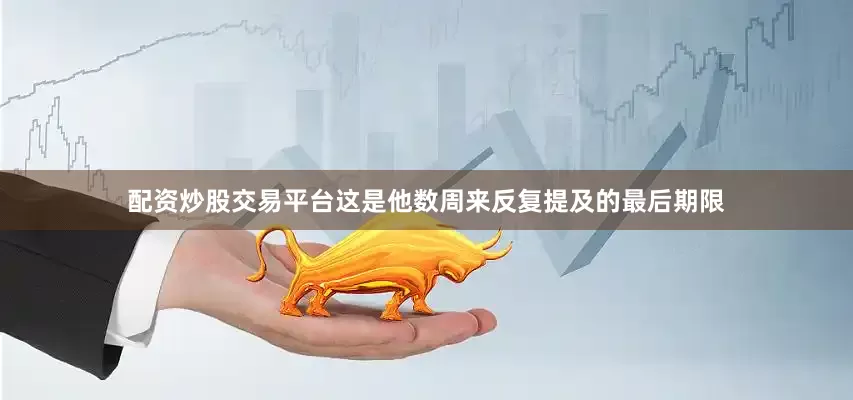 配资炒股交易平台这是他数周来反复提及的最后期限
