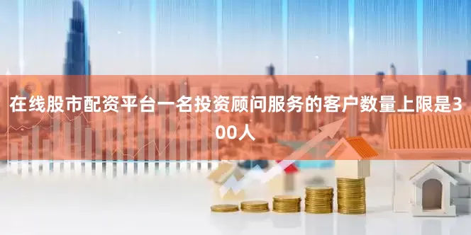在线股市配资平台一名投资顾问服务的客户数量上限是300人