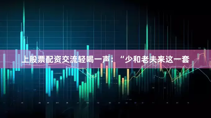 上股票配资交流轻喝一声：“少和老夫来这一套