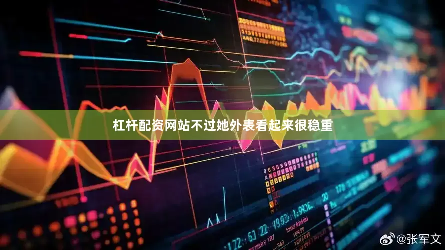 杠杆配资网站不过她外表看起来很稳重