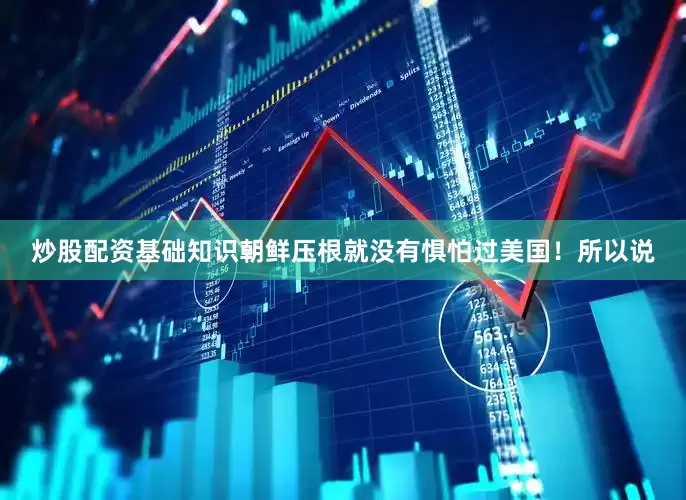 炒股配资基础知识朝鲜压根就没有惧怕过美国！所以说