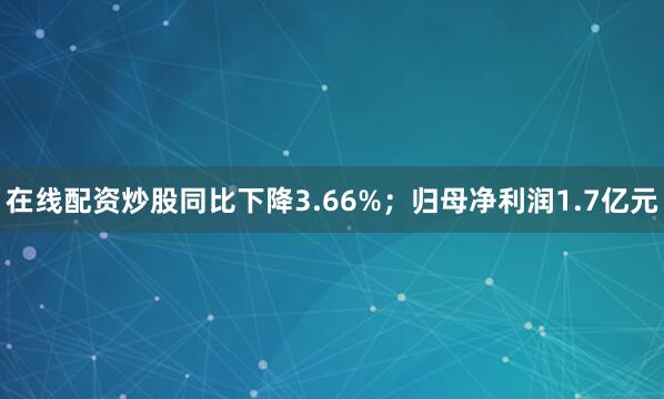 在线配资炒股同比下降3.66%；归母净利润1.7亿元