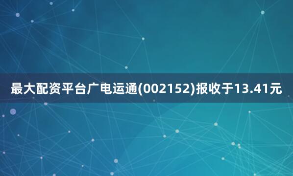 最大配资平台广电运通(002152)报收于13.41元