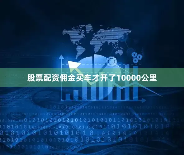 股票配资佣金买车才开了10000公里
