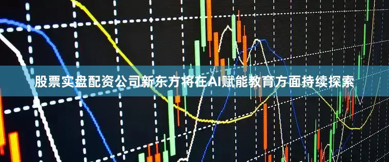 股票实盘配资公司新东方将在AI赋能教育方面持续探索