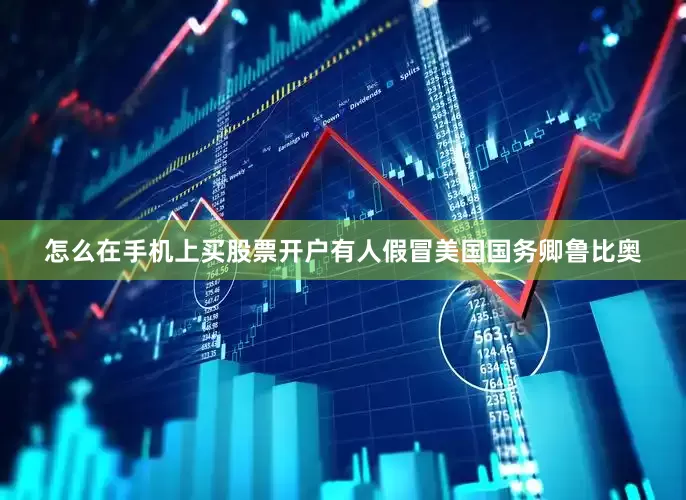 怎么在手机上买股票开户有人假冒美国国务卿鲁比奥