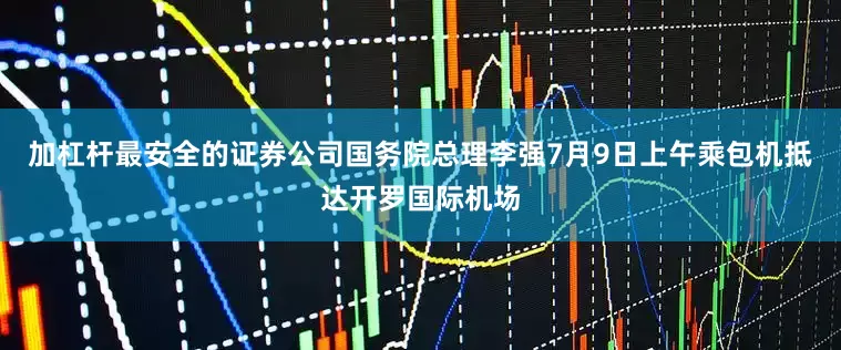 加杠杆最安全的证券公司国务院总理李强7月9日上午乘包机抵达开罗国际机场