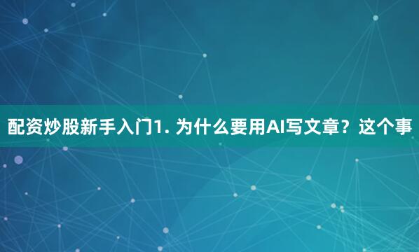 配资炒股新手入门1. 为什么要用AI写文章？这个事