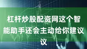杠杆炒股配资网这个智能助手还会主动给你建议