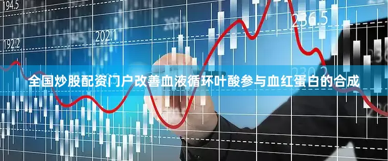 全国炒股配资门户改善血液循环叶酸参与血红蛋白的合成