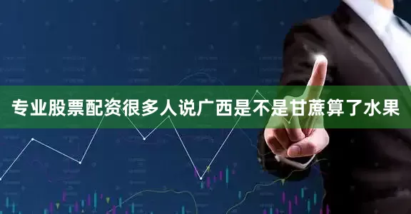 专业股票配资很多人说广西是不是甘蔗算了水果