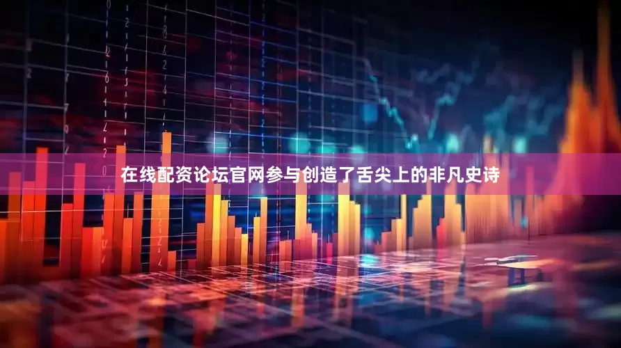 在线配资论坛官网参与创造了舌尖上的非凡史诗