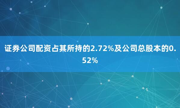 证券公司配资占其所持的2.72%及公司总股本的0.52%