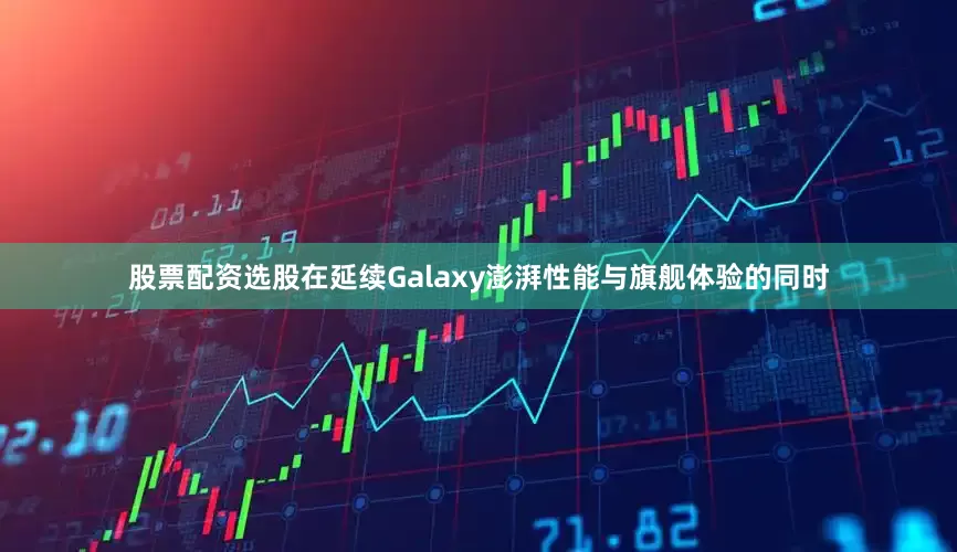 股票配资选股在延续Galaxy澎湃性能与旗舰体验的同时