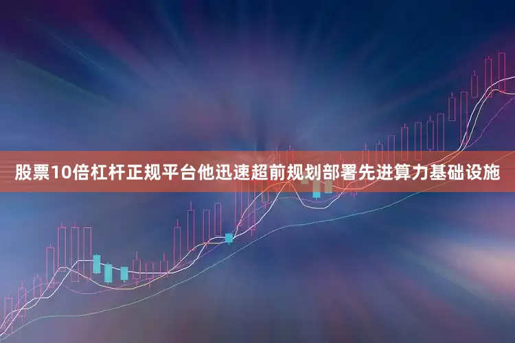 股票10倍杠杆正规平台他迅速超前规划部署先进算力基础设施
