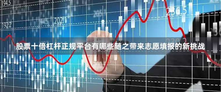 股票十倍杠杆正规平台有哪些随之带来志愿填报的新挑战
