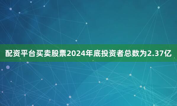 配资平台买卖股票2024年底投资者总数为2.37亿
