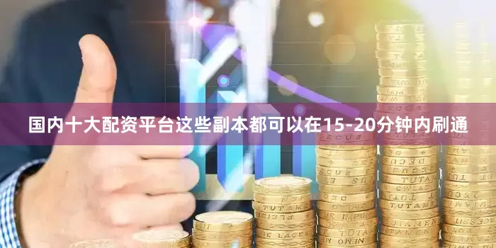 国内十大配资平台这些副本都可以在15-20分钟内刷通