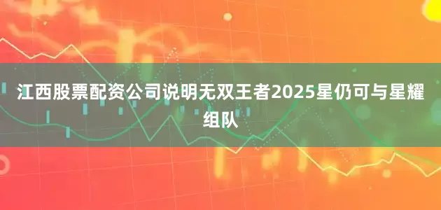江西股票配资公司说明无双王者2025星仍可与星耀组队