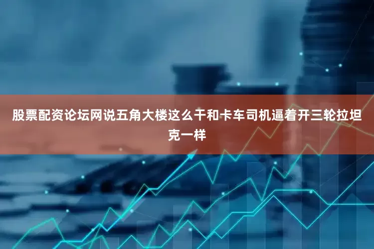 股票配资论坛网说五角大楼这么干和卡车司机逼着开三轮拉坦克一样