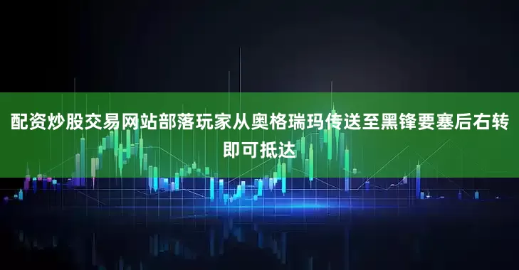 配资炒股交易网站部落玩家从奥格瑞玛传送至黑锋要塞后右转即可抵达