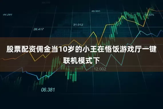 股票配资佣金当10岁的小王在悟饭游戏厅一键联机模式下