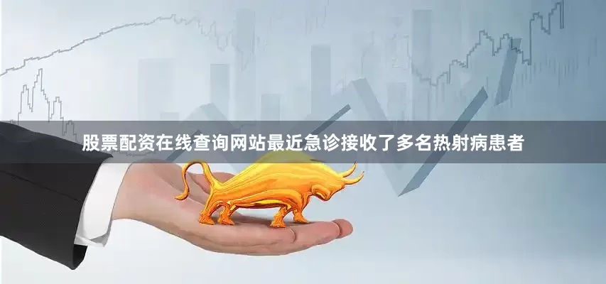 股票配资在线查询网站最近急诊接收了多名热射病患者