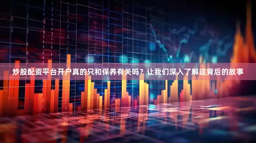 炒股配资平台开户真的只和保养有关吗？让我们深入了解这背后的故事