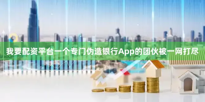 我要配资平台一个专门伪造银行App的团伙被一网打尽