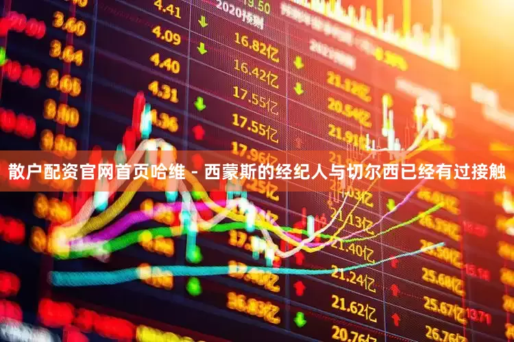 散户配资官网首页哈维 - 西蒙斯的经纪人与切尔西已经有过接触
